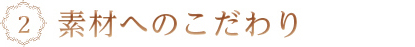 素材へのこだわり