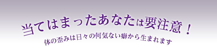 当てはまったあなたは要注意！体の歪みは日々の何気ない癖から生まれます