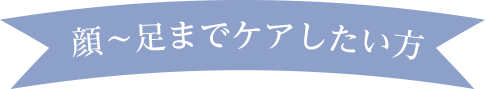 顔～足までケアしたい方