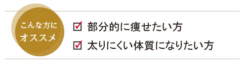 部分的に痩せたい方、太りにくい体質になりたい方にオススメです。