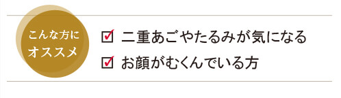 二重あごやたるみが気になる、お顔がむくんでいる方にオススメです。